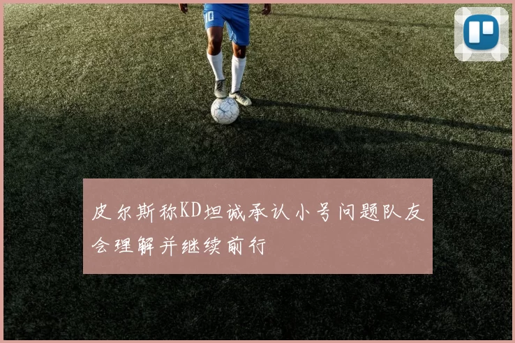 皮尔斯称KD坦诚承认小号问题队友会理解并继续前行