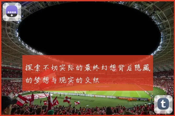 探索不切实际的最终幻想背后隐藏的梦想与现实的交织