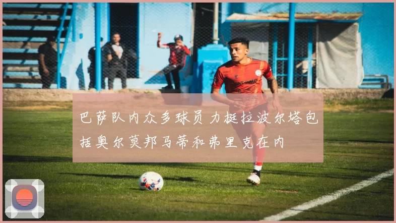 巴萨队内众多球员力挺拉波尔塔包括奥尔莫邦马蒂和弗里克在内