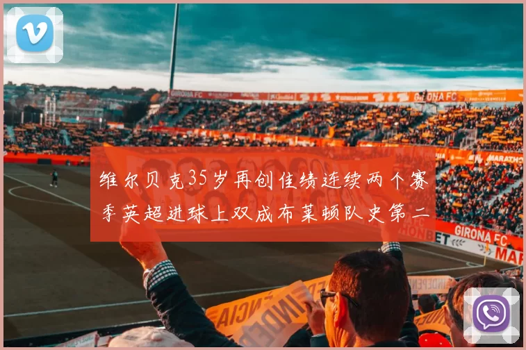 维尔贝克35岁再创佳绩连续两个赛季英超进球上双成布莱顿队史第二人