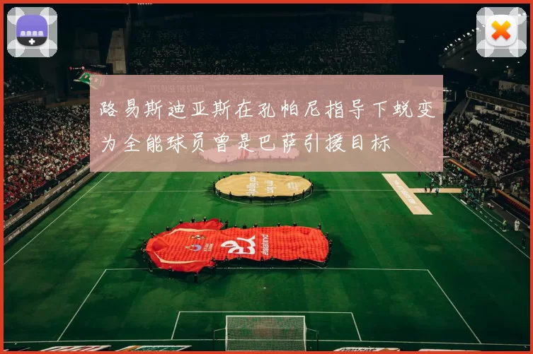 路易斯迪亚斯在孔帕尼指导下蜕变为全能球员曾是巴萨引援目标