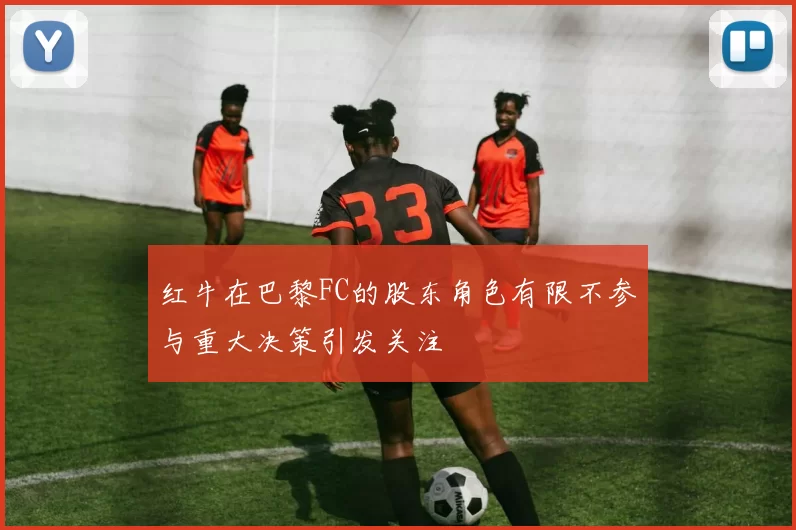 红牛在巴黎FC的股东角色有限不参与重大决策引发关注