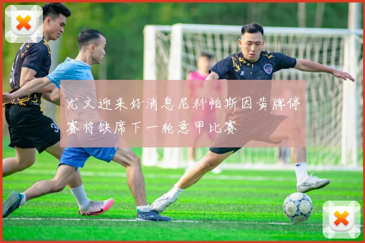 尤文迎来好消息尼科帕斯因黄牌停赛将缺席下一轮意甲比赛