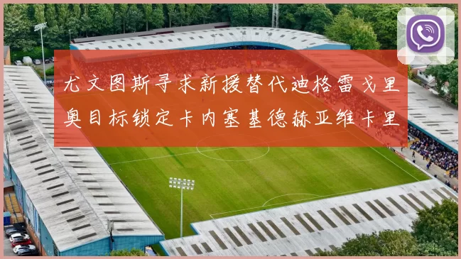 尤文图斯寻求新援替代迪格雷戈里奥目标锁定卡内塞基德赫亚维卡里奥