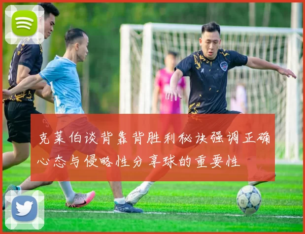克莱伯谈背靠背胜利秘诀强调正确心态与侵略性分享球的重要性
