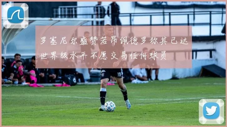 罗塞尼尔盛赞若昂佩德罗称其已达世界级水平不愿交易任何球员