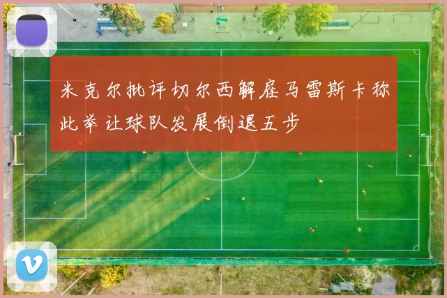 米克尔批评切尔西解雇马雷斯卡称此举让球队发展倒退五步