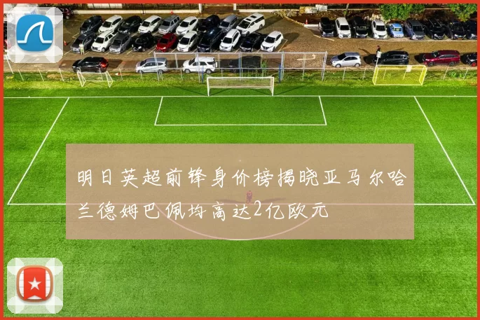 明日英超前锋身价榜揭晓亚马尔哈兰德姆巴佩均高达2亿欧元