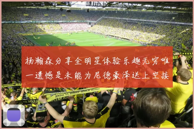 杨瀚森分享全明星体验乐趣无穷唯一遗憾是未能为尼德豪泽送上空接助攻