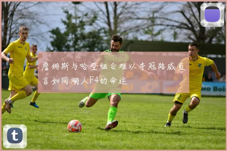 詹姆斯与哈登组合难以夺冠路威直言如同湖人F4的命运