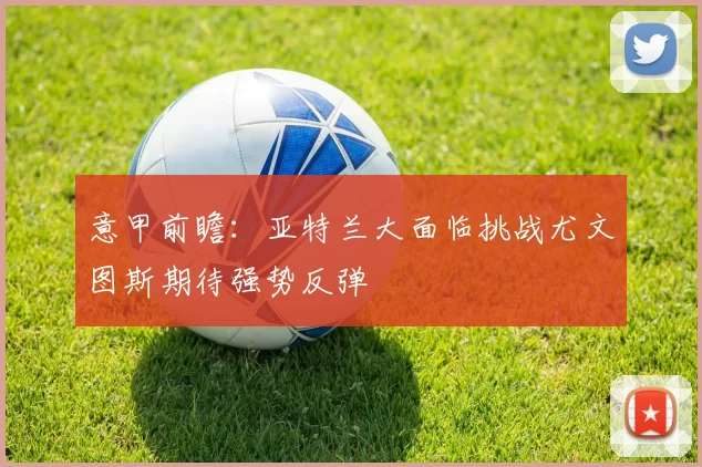 意甲前瞻：亚特兰大面临挑战尤文图斯期待强势反弹