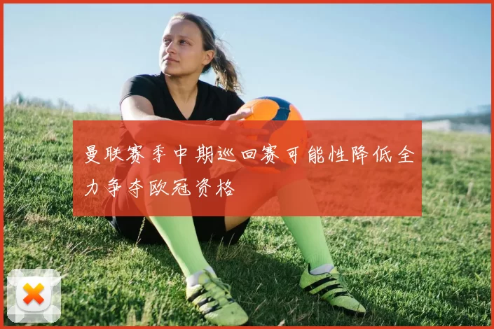 曼联赛季中期巡回赛可能性降低全力争夺欧冠资格
