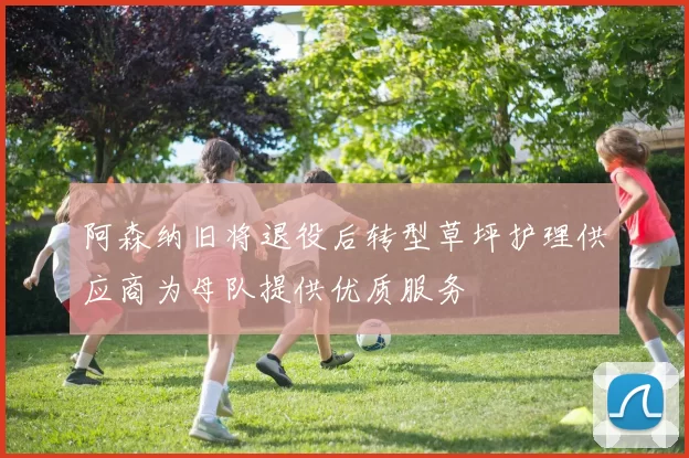 阿森纳旧将退役后转型草坪护理供应商为母队提供优质服务