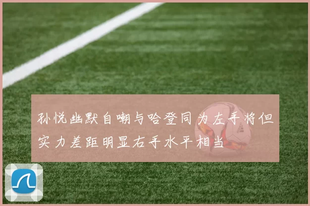 孙悦幽默自嘲与哈登同为左手将但实力差距明显右手水平相当
