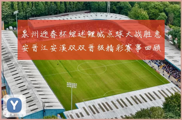 泉州迎春杯综述鲤城点球大战胜惠安晋江安溪双双晋级精彩赛事回顾