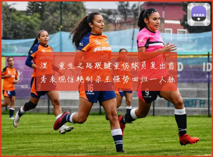 涅槃重生之路跟腱重伤球员复出首秀表现惊艳耐杀王强势回归一人独得30分以上