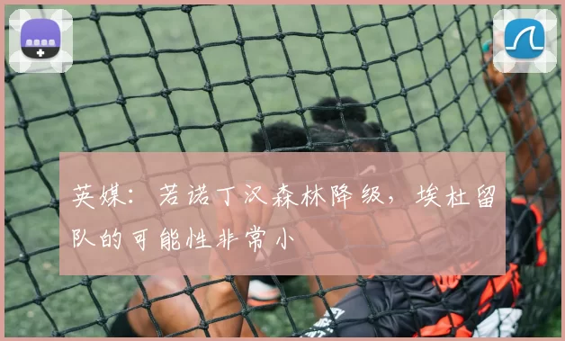 英媒：若诺丁汉森林降级，埃杜留队的可能性非常小