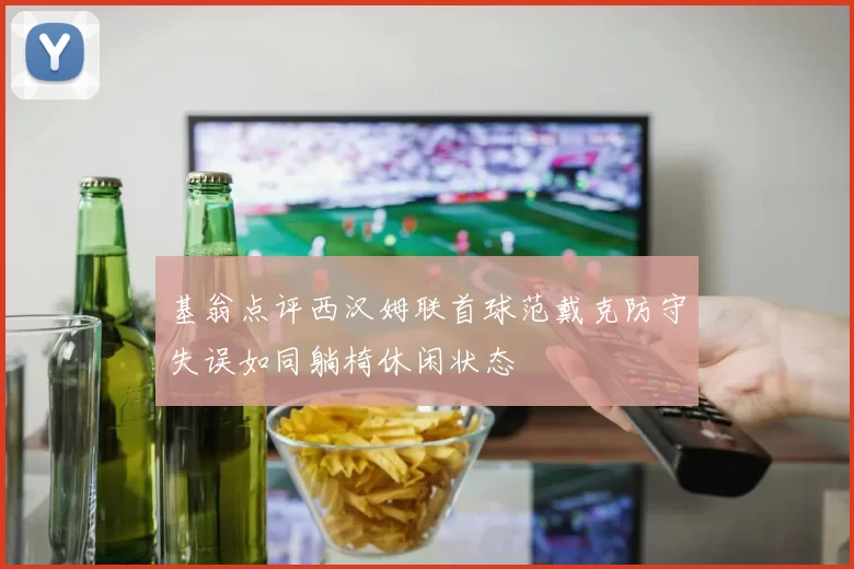 基翁点评西汉姆联首球范戴克防守失误如同躺椅休闲状态