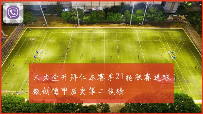 火力全开拜仁本赛季21轮联赛进球数创德甲历史第二佳绩