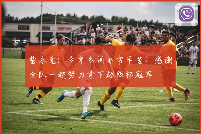 曹永竞：今年冬训非常辛苦，感谢全队一起努力拿下超级杯冠军