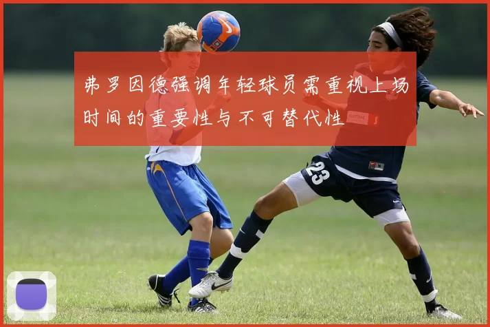 弗罗因德强调年轻球员需重视上场时间的重要性与不可替代性