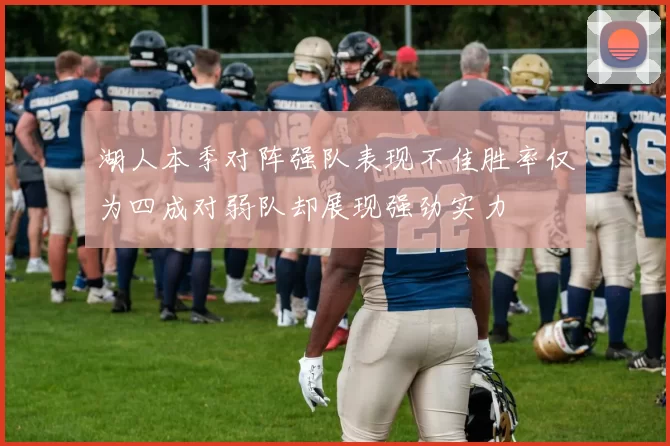 湖人本季对阵强队表现不佳胜率仅为四成对弱队却展现强劲实力