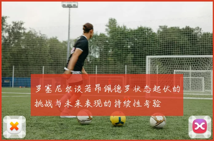 罗塞尼尔谈若昂佩德罗状态起伏的挑战与未来表现的持续性考验