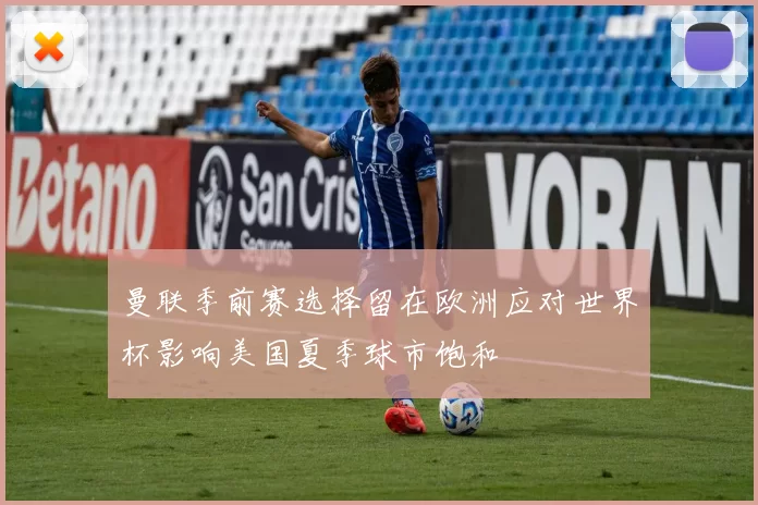 曼联季前赛选择留在欧洲应对世界杯影响美国夏季球市饱和