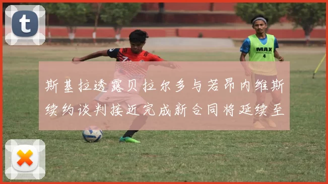 斯基拉透露贝拉尔多与若昂内维斯续约谈判接近完成新合同将延续至2030年