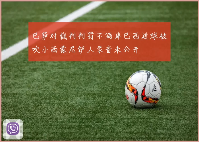 巴萨对裁判判罚不满库巴西进球被吹小西蒙尼铲人录音未公开