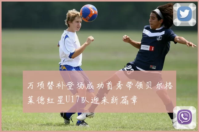 万项替补登场成功首秀带领贝尔格莱德红星U17队迎来新篇章