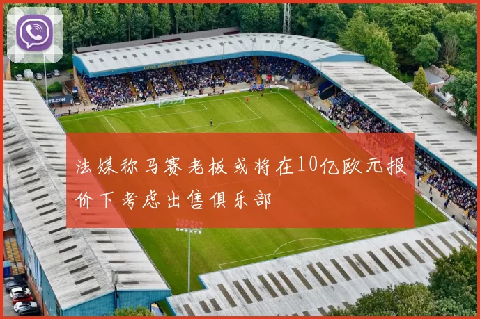 法媒称马赛老板或将在10亿欧元报价下考虑出售俱乐部