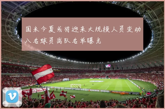国米今夏或将迎来大规模人员变动八名球员离队名单曝光