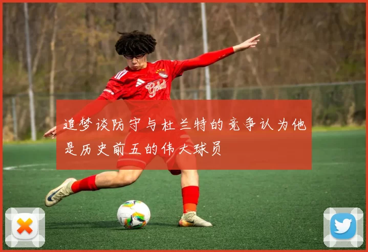追梦谈防守与杜兰特的竞争认为他是历史前五的伟大球员