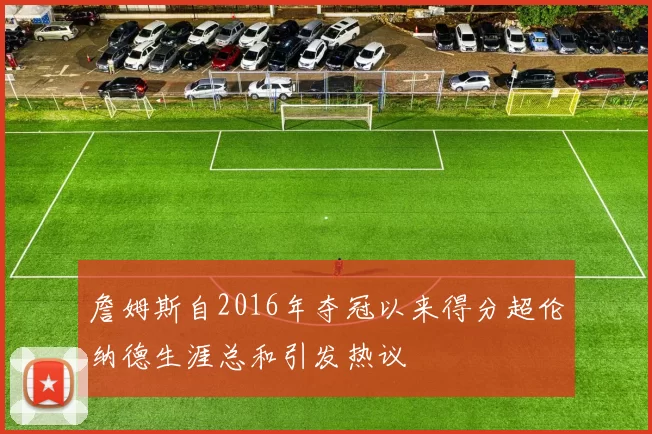 詹姆斯自2016年夺冠以来得分超伦纳德生涯总和引发热议