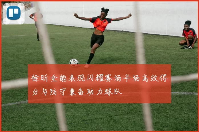 徐昕全能表现闪耀赛场半场高效得分与防守兼备助力球队